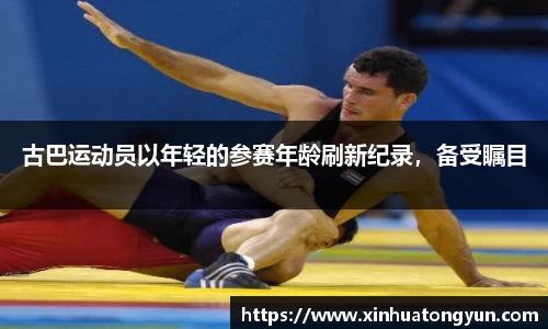 古巴运动员以年轻的参赛年龄刷新纪录，备受瞩目