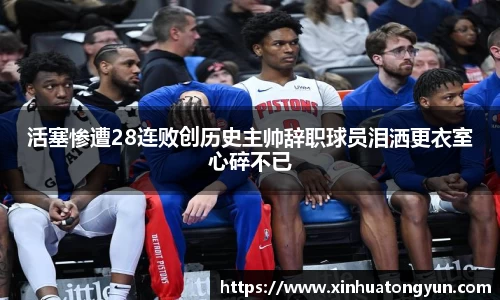 活塞惨遭28连败创历史主帅辞职球员泪洒更衣室心碎不已