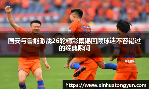 国安与鲁能激战26轮精彩集锦回顾球迷不容错过的经典瞬间