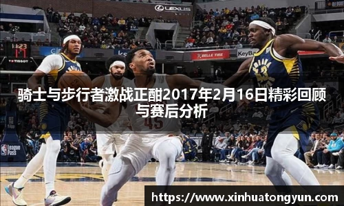 骑士与步行者激战正酣2017年2月16日精彩回顾与赛后分析