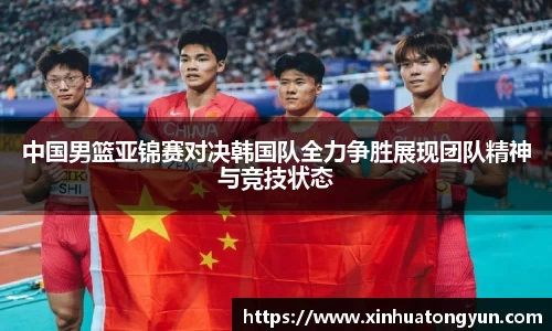 中国男篮亚锦赛对决韩国队全力争胜展现团队精神与竞技状态