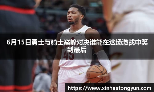 6月15日勇士与骑士巅峰对决谁能在这场激战中笑到最后
