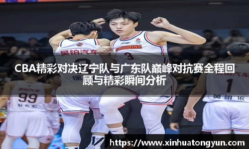 CBA精彩对决辽宁队与广东队巅峰对抗赛全程回顾与精彩瞬间分析