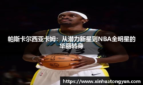 帕斯卡尔西亚卡姆：从潜力新星到NBA全明星的华丽转身