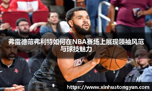 弗雷德范弗利特如何在NBA赛场上展现领袖风范与球技魅力