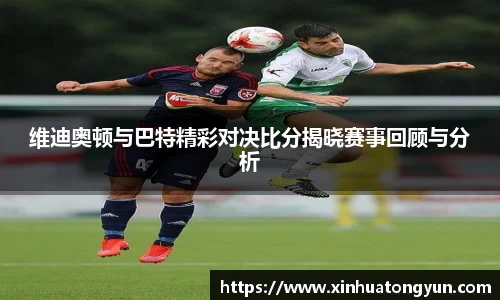 维迪奥顿与巴特精彩对决比分揭晓赛事回顾与分析