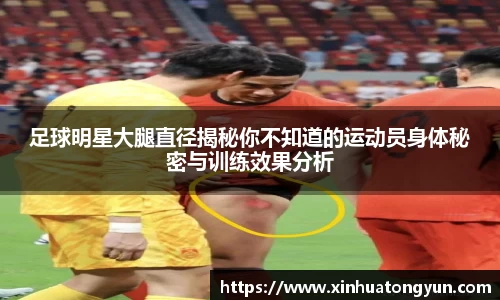 足球明星大腿直径揭秘你不知道的运动员身体秘密与训练效果分析