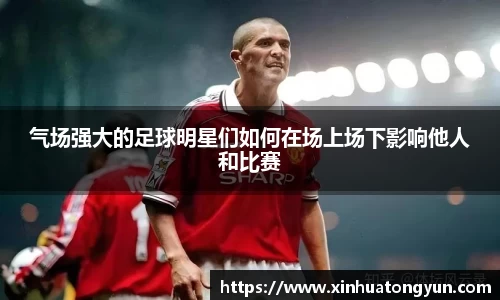 气场强大的足球明星们如何在场上场下影响他人和比赛