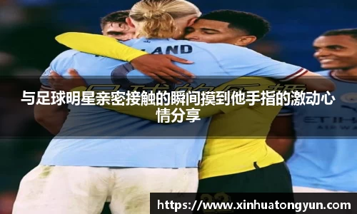 与足球明星亲密接触的瞬间摸到他手指的激动心情分享