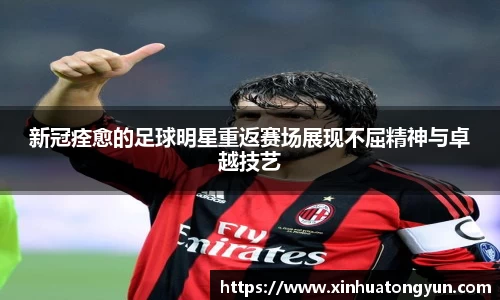 新冠痊愈的足球明星重返赛场展现不屈精神与卓越技艺