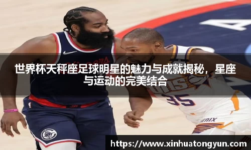 世界杯天秤座足球明星的魅力与成就揭秘，星座与运动的完美结合