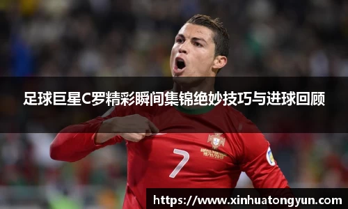 足球巨星C罗精彩瞬间集锦绝妙技巧与进球回顾