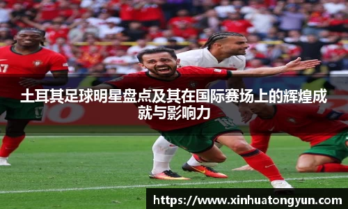 土耳其足球明星盘点及其在国际赛场上的辉煌成就与影响力