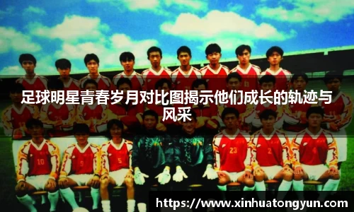 足球明星青春岁月对比图揭示他们成长的轨迹与风采